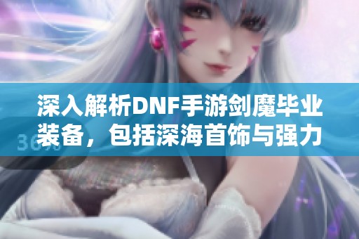 深入解析DNF手游剑魔毕业装备，包括深海首饰与强力防具