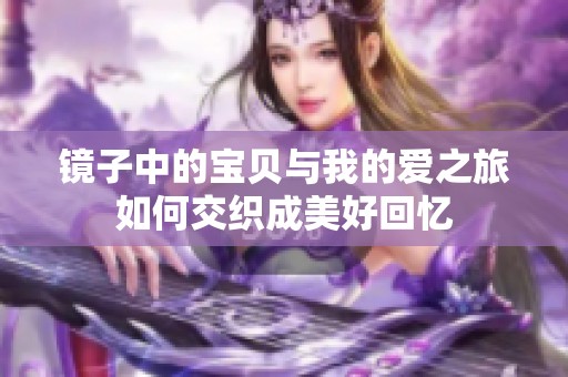 镜子中的宝贝与我的爱之旅如何交织成美好回忆