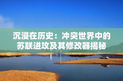 沉浸在历史：冲突世界中的苏联进攻及其修改器揭秘