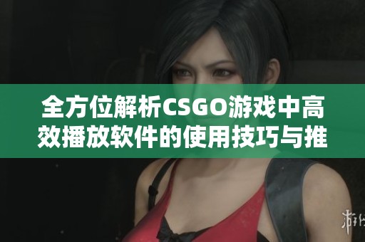 全方位解析CSGO游戏中高效播放软件的使用技巧与推荐