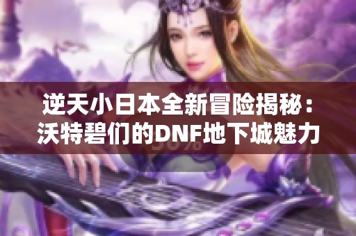 逆天小日本全新冒险揭秘：沃特碧们的DNF地下城魅力！