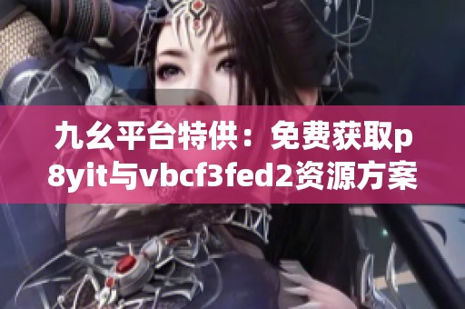 九幺平台特供：免费获取p8yit与vbcf3fed2资源方案