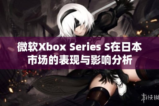 微软Xbox Series S在日本市场的表现与影响分析