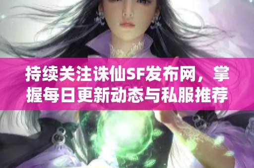 持续关注诛仙SF发布网，掌握每日更新动态与私服推荐信息