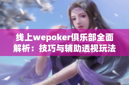 线上wepoker俱乐部全面解析：技巧与辅助透视玩法指南