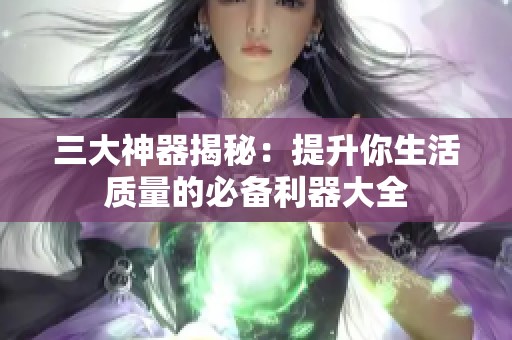 三大神器揭秘：提升你生活质量的必备利器大全