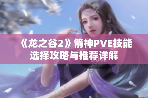 《龙之谷2》箭神PVE技能选择攻略与推荐详解