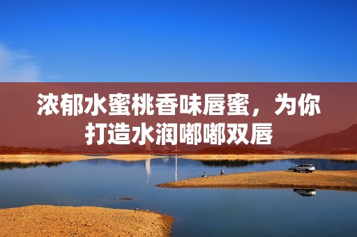 浓郁水蜜桃香味唇蜜，为你打造水润嘟嘟双唇