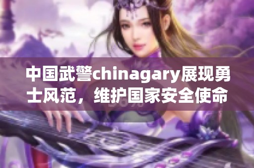 中国武警chinagary展现勇士风范，维护国家安全使命