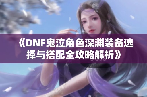 《DNF鬼泣角色深渊装备选择与搭配全攻略解析》