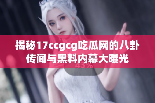 揭秘17ccgcg吃瓜网的八卦传闻与黑料内幕大曝光