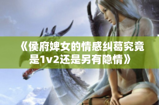 《侯府婢女的情感纠葛究竟是1v2还是另有隐情》