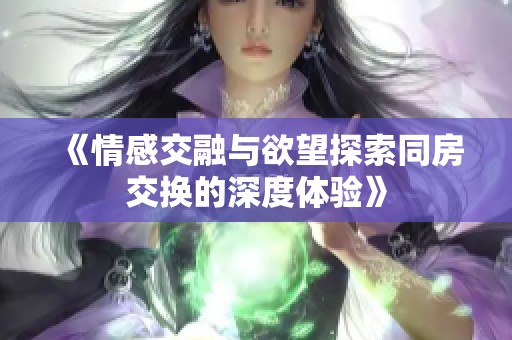 《情感交融与欲望探索同房交换的深度体验》