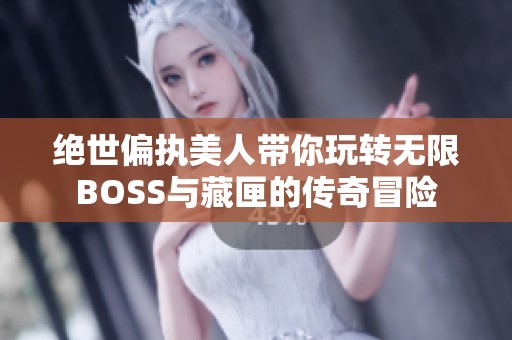 绝世偏执美人带你玩转无限BOSS与藏匣的传奇冒险