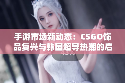 手游市场新动态：CSGO饰品复兴与韩国超导热潮的启示