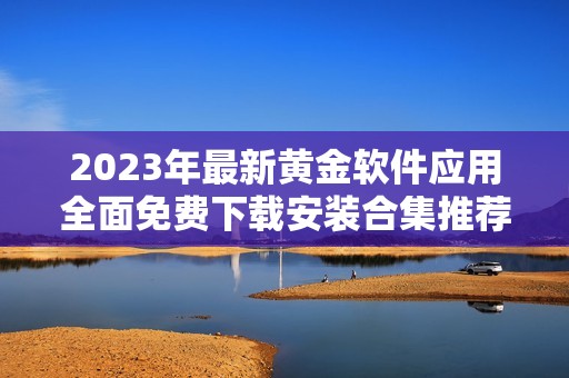 2023年最新黄金软件应用全面免费下载安装合集推荐