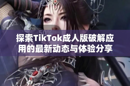 探索TikTok成人版破解应用的最新动态与体验分享