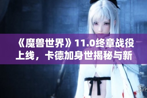 《魔兽世界》11.0终章战役上线，卡德加身世揭秘与新挑战来袭