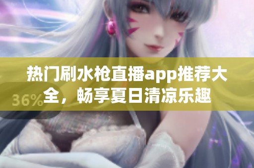 热门刷水枪直播app推荐大全，畅享夏日清凉乐趣