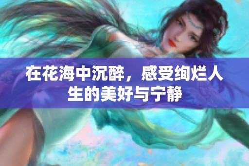 在花海中沉醉，感受绚烂人生的美好与宁静