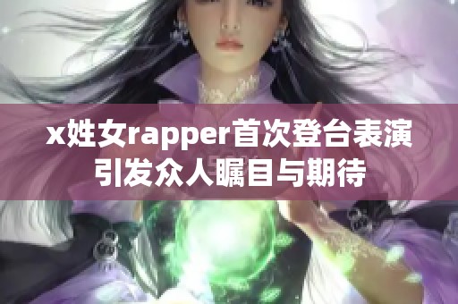 x姓女rapper首次登台表演引发众人瞩目与期待