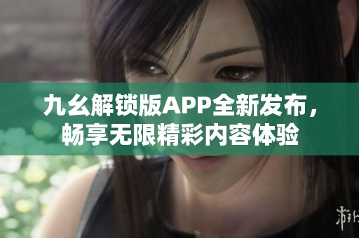 九幺解锁版APP全新发布，畅享无限精彩内容体验