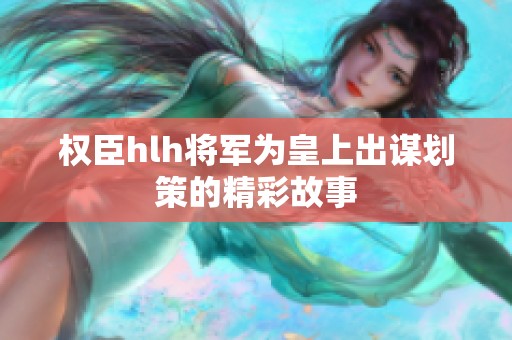 权臣hlh将军为皇上出谋划策的精彩故事