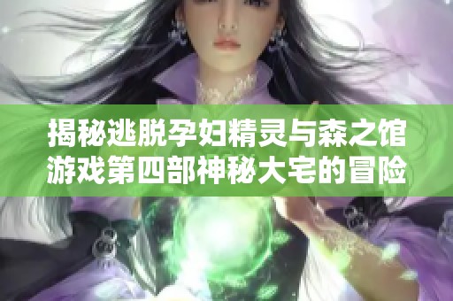 揭秘逃脱孕妇精灵与森之馆游戏第四部神秘大宅的冒险解谜之旅