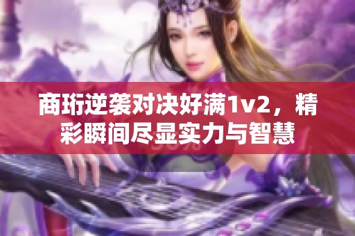 商珩逆袭对决好满1v2，精彩瞬间尽显实力与智慧