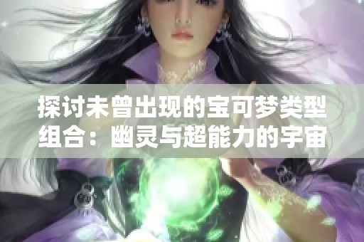 探讨未曾出现的宝可梦类型组合：幽灵与超能力的宇宙奇想