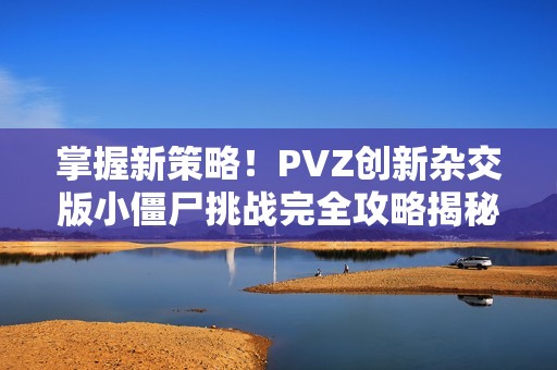 掌握新策略！PVZ创新杂交版小僵尸挑战完全攻略揭秘