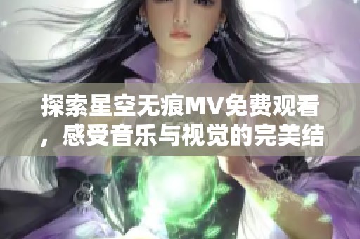 探索星空无痕MV免费观看，感受音乐与视觉的完美结合