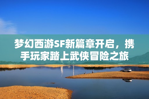 梦幻西游SF新篇章开启，携手玩家踏上武侠冒险之旅