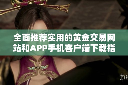 全面推荐实用的黄金交易网站和APP手机客户端下载指南