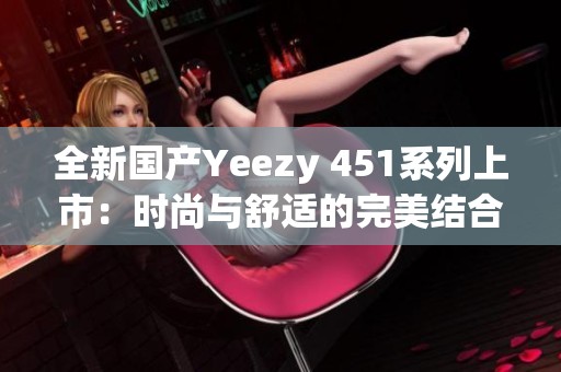 全新国产Yeezy 451系列上市：时尚与舒适的完美结合