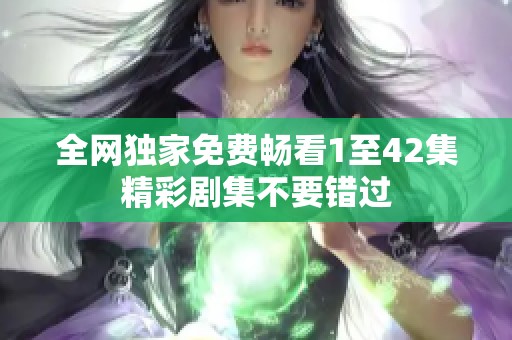 全网独家免费畅看1至42集精彩剧集不要错过