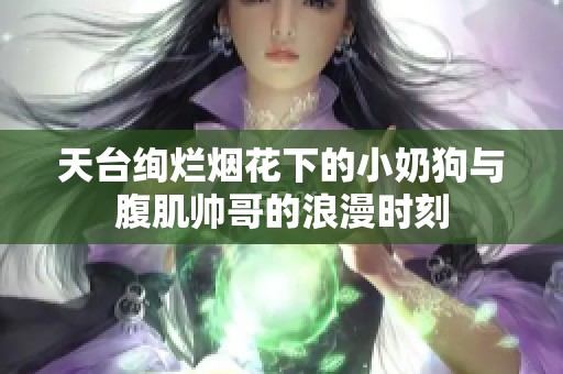 天台绚烂烟花下的小奶狗与腹肌帅哥的浪漫时刻