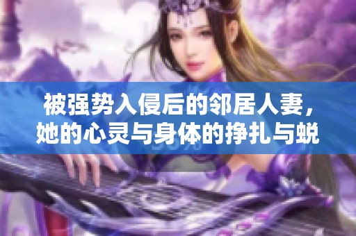 被强势入侵后的邻居人妻，她的心灵与身体的挣扎与蜕变