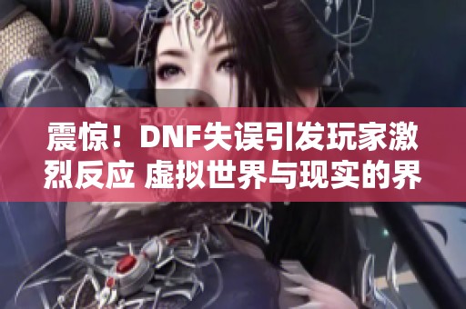 震惊！DNF失误引发玩家激烈反应 虚拟世界与现实的界限模糊