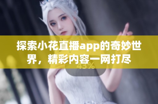 探索小花直播app的奇妙世界，精彩内容一网打尽