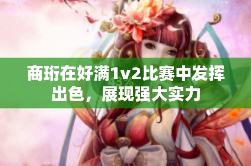 商珩在好满1v2比赛中发挥出色，展现强大实力