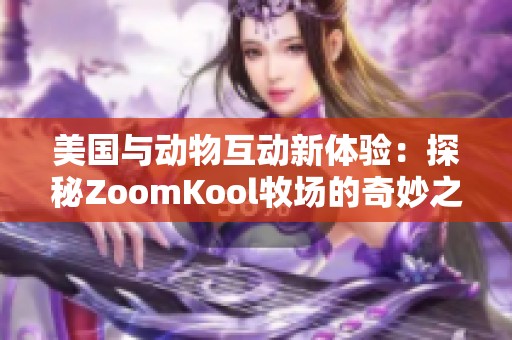 美国与动物互动新体验：探秘ZoomKool牧场的奇妙之旅