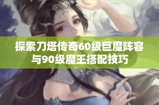 探索刀塔传奇60级巨魔阵容与90级魔王搭配技巧