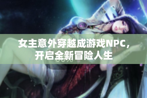 女主意外穿越成游戏NPC，开启全新冒险人生