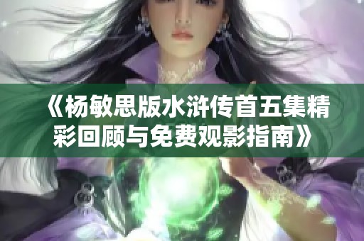 《杨敏思版水浒传首五集精彩回顾与免费观影指南》