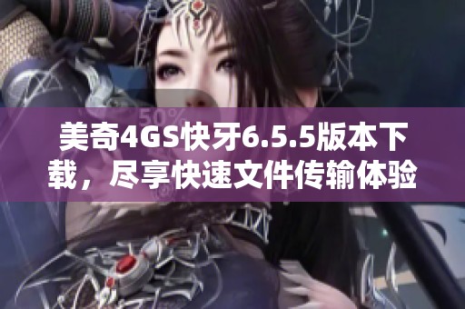 美奇4GS快牙6.5.5版本下载，尽享快速文件传输体验