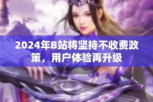 2024年B站将坚持不收费政策，用户体验再升级