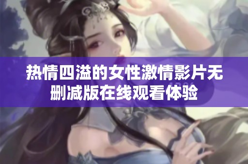 热情四溢的女性激情影片无删减版在线观看体验