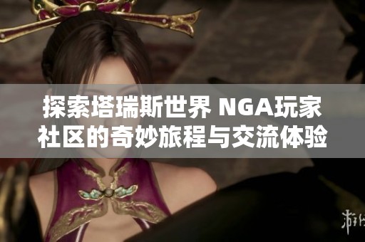 探索塔瑞斯世界 NGA玩家社区的奇妙旅程与交流体验