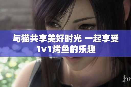 与猫共享美好时光 一起享受1v1烤鱼的乐趣